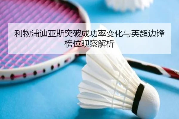 利物浦迪亚斯突破成功率变化与英超边锋榜位观察解析