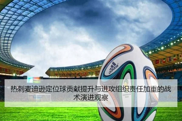 热刺麦迪逊定位球贡献提升与进攻组织责任加重的战术演进观察