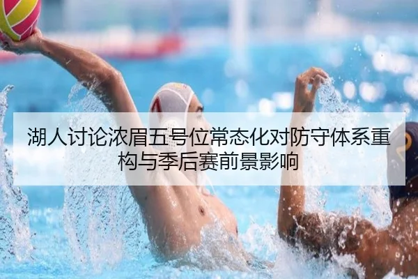 湖人讨论浓眉五号位常态化对防守体系重构与季后赛前景影响