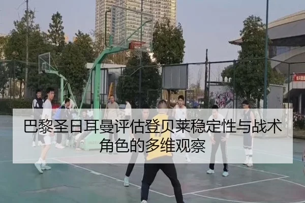 巴黎圣日耳曼评估登贝莱稳定性与战术角色的多维观察