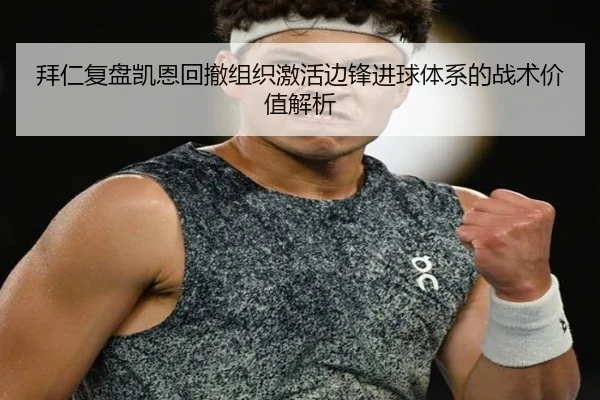 拜仁复盘凯恩回撤组织激活边锋进球体系的战术价值解析