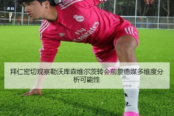 拜仁密切观察勒沃库森维尔茨转会前景德媒多维度分析可能性