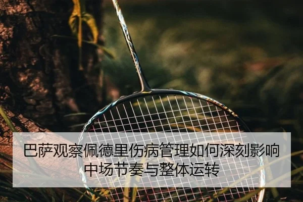 巴萨观察佩德里伤病管理如何深刻影响中场节奏与整体运转