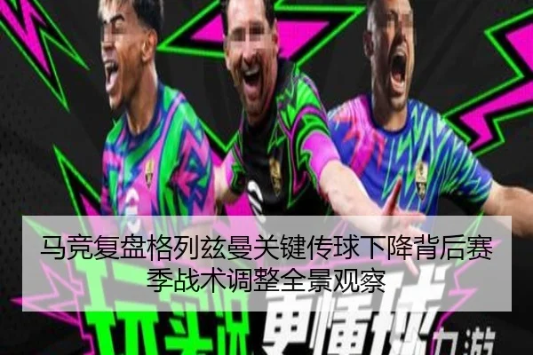 马竞复盘格列兹曼关键传球下降背后赛季战术调整全景观察
