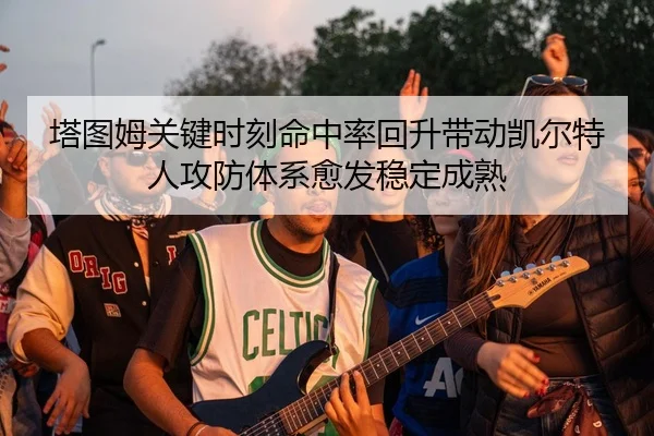 塔图姆关键时刻命中率回升带动凯尔特人攻防体系愈发稳定成熟