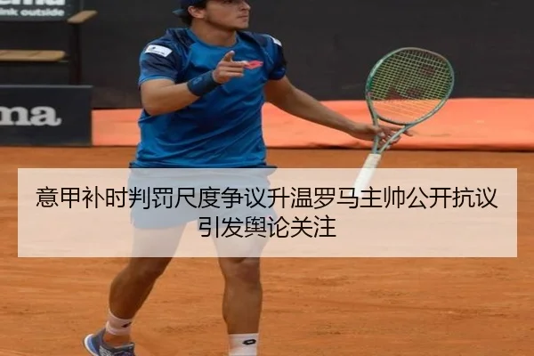 意甲补时判罚尺度争议升温罗马主帅公开抗议引发舆论关注