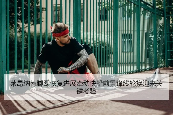 莱昂纳德脚踝恢复进展牵动快船前景锋线轮换迎来关键考验