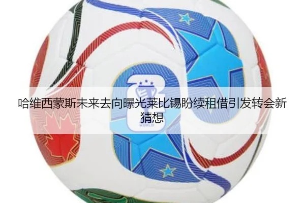 哈维西蒙斯未来去向曝光莱比锡盼续租借引发转会新猜想