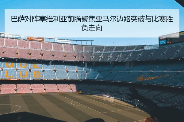 巴萨对阵塞维利亚前瞻聚焦亚马尔边路突破与比赛胜负走向