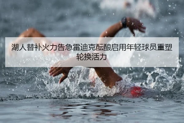 湖人替补火力告急雷迪克酝酿启用年轻球员重塑轮换活力