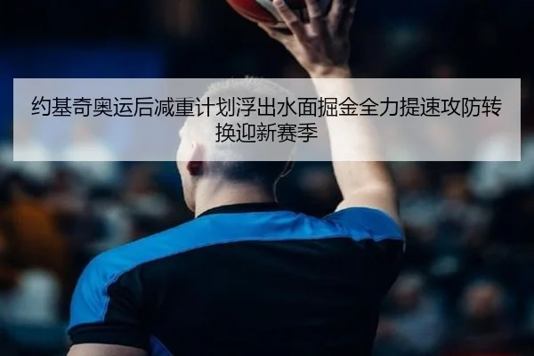 约基奇奥运后减重计划浮出水面掘金全力提速攻防转换迎新赛季