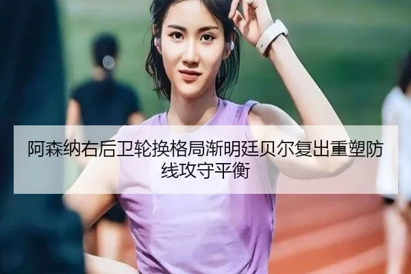 阿森纳右后卫轮换格局渐明廷贝尔复出重塑防线攻守平衡